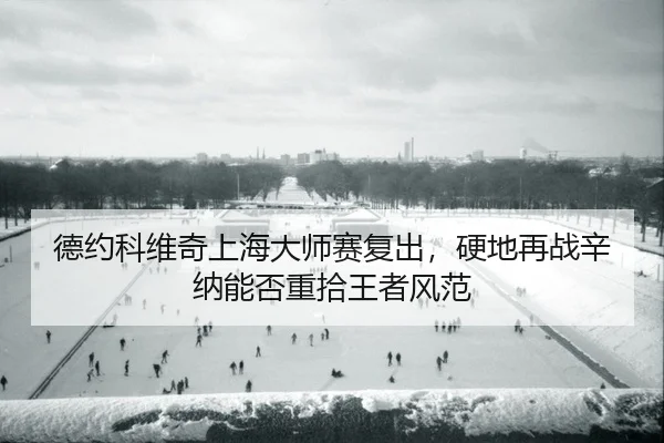 德约科维奇上海大师赛复出，硬地再战辛纳能否重拾王者风范