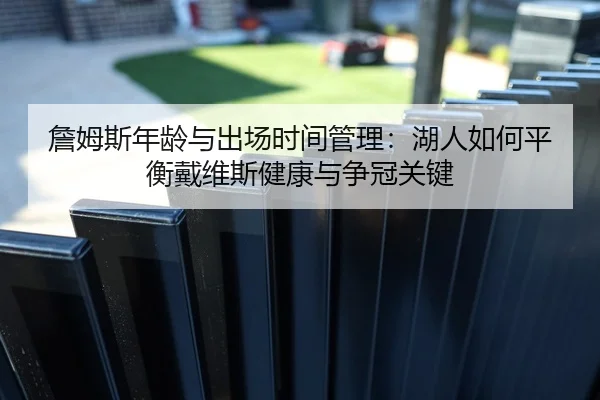 詹姆斯年龄与出场时间管理：湖人如何平衡戴维斯健康与争冠关键
